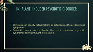 INHALANT-INDUCED PSYCHOTIC DISORDER
➢ Clinicians can specify hallucinations or delusions as the predominant
symptoms.
➢ Paranoid states are probably the most common psychotic
syndromes during inhalant intoxication.
 