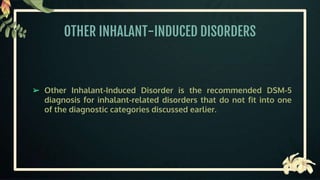 OTHER INHALANT-INDUCED DISORDERS
➢ Other Inhalant-Induced Disorder is the recommended DSM-5
diagnosis for inhalant-related disorders that do not fit into one
of the diagnostic categories discussed earlier.
 