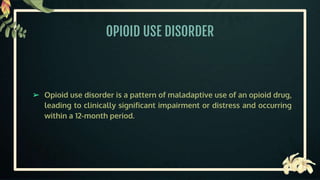 OPIOID USE DISORDER
➢ Opioid use disorder is a pattern of maladaptive use of an opioid drug,
leading to clinically significant impairment or distress and occurring
within a 12-month period.
 
