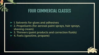 FOUR COMMERCIAL CLASSES
➢ 1. Solvents for glues and adhesives
➢ 2. Propellants (for aerosol paint sprays, hair sprays,
shaving cream)
➢ 3. Thinners (paint products and correction fluids)
➢ 4. Fuels (gasoline, propane)
 