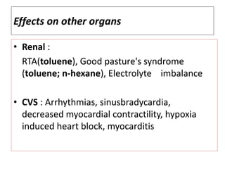 Effects on other organs
• Renal :
RTA(toluene), Good pasture's syndrome
(toluene; n-hexane), Electrolyte imbalance
• CVS : Arrhythmias, sinusbradycardia,
decreased myocardial contractility, hypoxia
induced heart block, myocarditis
 