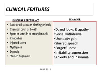 CLINICAL FEATURES
PHYSICAL APPEARANCE BEHAVIOR
•Dazed looks & apathy
•Social withdrawal
•Unsteady gait
•Slurred speech
•Forgetfulness
•Irritability aggression
•Anxiety and insomnia
NIDA 2012
 