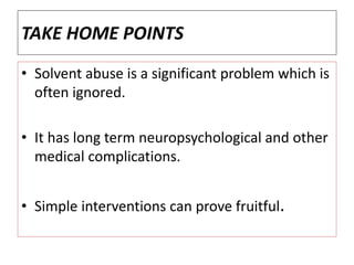 TAKE HOME POINTS
• Solvent abuse is a significant problem which is
often ignored.
• It has long term neuropsychological and other
medical complications.
• Simple interventions can prove fruitful.
 