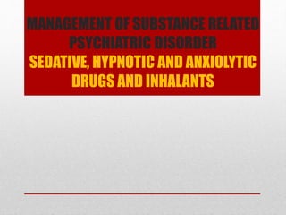 MANAGEMENT OF SUBSTANCE RELATED
PSYCHIATRIC DISORDER
SEDATIVE, HYPNOTIC AND ANXIOLYTIC
DRUGS AND INHALANTS
 