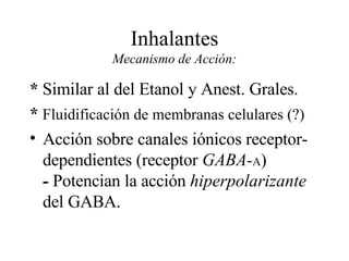 Inhalantes Mecanismo de Acción: *  Similar al del Etanol y Anest. Grales.  *  Fluidificación de membranas celulares (?)  Acción sobre canales iónicos receptor- dependientes (receptor  GABA- A )  -  Potencian la acción  hiperpolarizante   del GABA. 