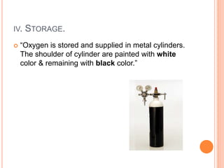 IV. STORAGE.
 “Oxygen is stored and supplied in metal cylinders.
The shoulder of cylinder are painted with white
color & remaining with black color.”
 