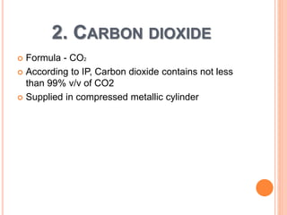 2. CARBON DIOXIDE
 Formula - CO2
 According to IP, Carbon dioxide contains not less
than 99% v/v of CO2
 Supplied in compressed metallic cylinder
 