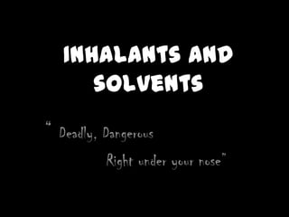 Inhalants and
      solvents
“ Deadly, Dangerous
          Right under your nose”
 