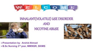 INHALANT(VOLATILE) USE DISORDER
AND
NICOTINE ABUSE
Presentation by : Arshid Ahmad
B.Sc Nursing 3rd year, MMINSR, SKIMS
 