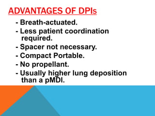 ADVANTAGES OF DPIS
- Breath-actuated.
- Less patient coordination
required.
- Spacer not necessary.
- Compact Portable.
- No propellant.
- Usually higher lung deposition
than a pMDI.
 