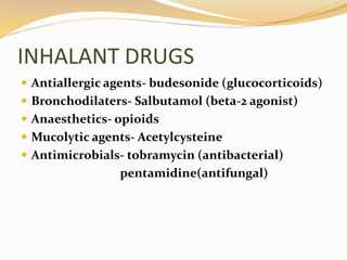 INHALANT DRUGS
 Antiallergic agents- budesonide (glucocorticoids)
 Bronchodilaters- Salbutamol (beta-2 agonist)
 Anaesthetics- opioids
 Mucolytic agents- Acetylcysteine
 Antimicrobials- tobramycin (antibacterial)
pentamidine(antifungal)
 