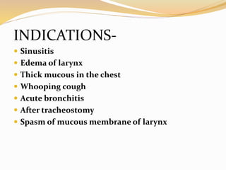 INDICATIONS-
 Sinusitis
 Edema of larynx
 Thick mucous in the chest
 Whooping cough
 Acute bronchitis
 After tracheostomy
 Spasm of mucous membrane of larynx
 