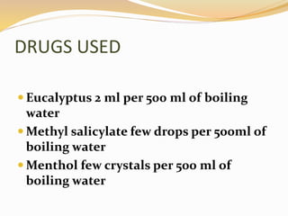 DRUGS USED
 Eucalyptus 2 ml per 500 ml of boiling
water
 Methyl salicylate few drops per 500ml of
boiling water
 Menthol few crystals per 500 ml of
boiling water
 