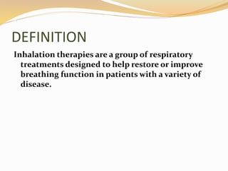 DEFINITION
Inhalation therapies are a group of respiratory
treatments designed to help restore or improve
breathing function in patients with a variety of
disease.
 