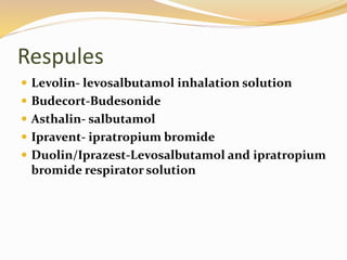 Respules
 Levolin- levosalbutamol inhalation solution
 Budecort-Budesonide
 Asthalin- salbutamol
 Ipravent- ipratropium bromide
 Duolin/Iprazest-Levosalbutamol and ipratropium
bromide respirator solution
 