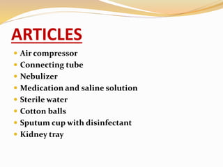 ARTICLES
 Air compressor
 Connecting tube
 Nebulizer
 Medication and saline solution
 Sterile water
 Cotton balls
 Sputum cup with disinfectant
 Kidney tray
 