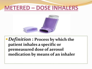 METERED – DOSE INHALERS
Definition : Process by which the
patient inhales a specific or
premeasured dose of aerosol
medication by means of an inhaler
 