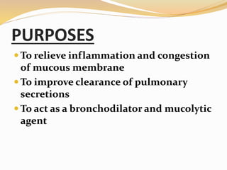 PURPOSES
 To relieve inflammation and congestion
of mucous membrane
 To improve clearance of pulmonary
secretions
 To act as a bronchodilator and mucolytic
agent
 