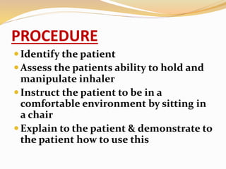 PROCEDURE
Identify the patient
Assess the patients ability to hold and
manipulate inhaler
Instruct the patient to be in a
comfortable environment by sitting in
a chair
Explain to the patient & demonstrate to
the patient how to use this
 