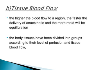  the higher the blood flow to a region, the faster the
delivery of anaesthetic and the more rapid will be
equilibration
 the body tissues have been divided into groups
according to their level of perfusion and tissue
blood flow,
 