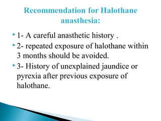  1- A careful anasthetic history .
 2- repeated exposure of halothane within
3 months should be avoided.
 3- History of unexplained jaundice or
pyrexia after previous exposure of
halothane.
 