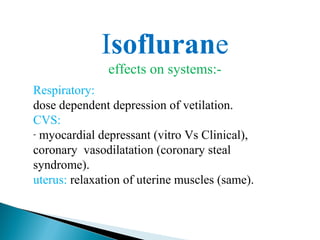 Isoflurane
effects on systems:-
Respiratory:
dose dependent depression of vetilation.
CVS:
- myocardial depressant (vitro Vs Clinical),
coronary vasodilatation (coronary steal
syndrome).
uterus: relaxation of uterine muscles (same).
 