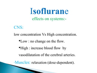 Isoflurane
effects on systems:-
CNS:
low concentration Vs High concentration.
Low : no change on the flow.
High : increase blood flow by
vasodilatation of the cerebral arteries.
-Muscles: relaxation (dose-dependent).
 