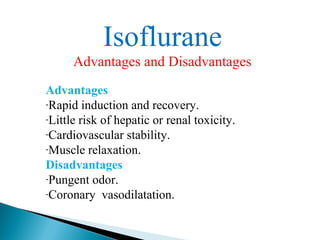 Isoflurane
Advantages and Disadvantages
Advantages
-Rapid induction and recovery.
-Little risk of hepatic or renal toxicity.
-Cardiovascular stability.
-Muscle relaxation.
Disadvantages
-Pungent odor.
-Coronary vasodilatation.
 