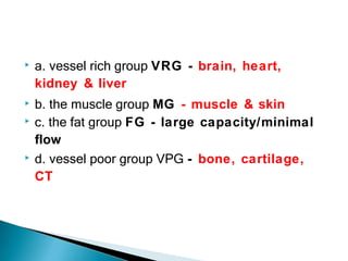 ▶ a. vessel rich group VRG - brain, heart,
kidney & liver
▶ b. the muscle group MG - muscle & skin
▶ c. the fat group FG - large capacity/minimal
flow
▶ d. vessel poor group VPG - bone, cartilage,
CT
 