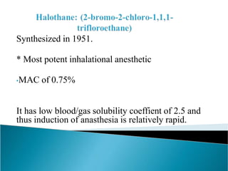 Synthesized in 1951.
* Most potent inhalational anesthetic
•MAC of 0.75%
It has low blood/gas solubility coeffient of 2.5 and
thus induction of anasthesia is relatively rapid.
 