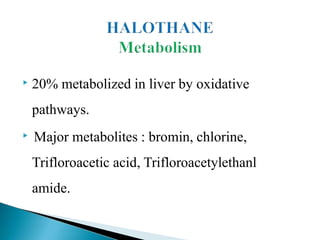 ▶ 20% metabolized in liver by oxidative
pathways.
▶ Major metabolites : bromin, chlorine,
Trifloroacetic acid, Trifloroacetylethanl
amide.
 