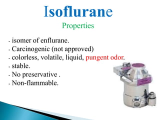 Isoflurane
Properties
- isomer of enflurane.
- Carcinogenic (not approved)
- colorless, volatile, liquid, pungent odor.
- stable.
- No preservative .
- Non-flammable.
 