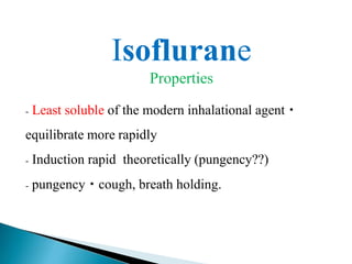 Isoflurane
Properties
- Least soluble of the modern inhalational agent
equilibrate more rapidly
- Induction rapid theoretically (pungency??)
- pungency cough, breath holding.
 