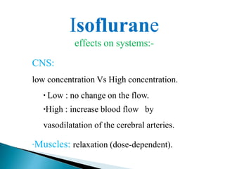 Isoflurane
effects on systems:-
CNS:
low concentration Vs High concentration.
▪ Low : no change on the flow.
▪High : increase blood flow by
vasodilatation of the cerebral arteries.
-Muscles: relaxation (dose-dependent).
 