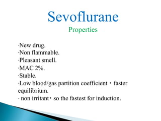 Sevoflurane
Properties
-New drug.
-Non flammable.
-Pleasant smell.
-MAC 2%.
-Stable.
-Low blood/gas partition coefficient faster
equilibrium.
- non irritant so the fastest for induction.
 