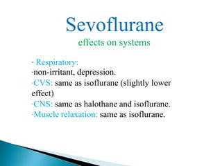 Sevoflurane
effects on systems
- Respiratory:
-non-irritant, depression.
-CVS: same as isoflurane (slightly lower
effect)
-CNS: same as halothane and isoflurane.
-Muscle relaxation: same as isoflurane.
 
