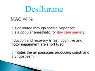 Desflurane
MAC =6 %
It is delivered through special vaporizer.
It is a popular anesthetic for day care surgery.
Induction and recovery is fast, cognitive and
motor impairment are short lived
It irritates the air passages producing cough and
laryngospasm.
 