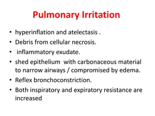 Pulmonary Irritation
• hyperinflation and atelectasis .
• Debris from cellular necrosis.
• inflammatory exudate.
• shed epithelium with carbonaceous material
to narrow airways / compromised by edema.
• Reflex bronchoconstriction.
• Both inspiratory and expiratory resistance are
increased
 