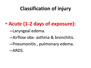 Classification of injury
• Acute (1-2 days of exposure):
–Laryngeal edema.
–Airflow obx- asthma & bronchitis.
–Pneumonitis , pulmonary edema.
–ARDS.
 