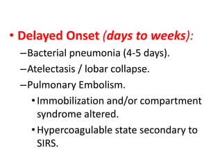 • Delayed Onset (days to weeks):
–Bacterial pneumonia (4-5 days).
–Atelectasis / lobar collapse.
–Pulmonary Embolism.
•Immobilization and/or compartment
syndrome altered.
•Hypercoagulable state secondary to
SIRS.
 