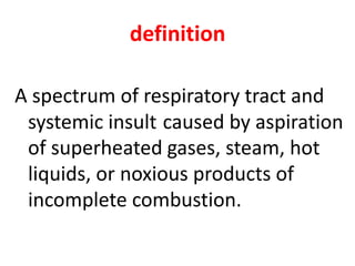 definition
A spectrum of respiratory tract and
systemic insult caused by aspiration
of superheated gases, steam, hot
liquids, or noxious products of
incomplete combustion.
 