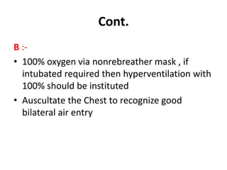 B :-
• 100% oxygen via nonrebreather mask , if
intubated required then hyperventilation with
100% should be instituted
• Auscultate the Chest to recognize good
bilateral air entry
Cont.
 