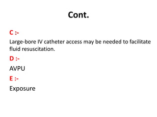 C :-
Large-bore IV catheter access may be needed to facilitate
fluid resuscitation.
D :-
AVPU
E :-
Exposure
Cont.
 