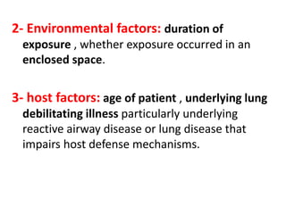 2- Environmental factors: duration of
exposure , whether exposure occurred in an
enclosed space.
3- host factors: age of patient , underlying lung
debilitating illness particularly underlying
reactive airway disease or lung disease that
impairs host defense mechanisms.
 