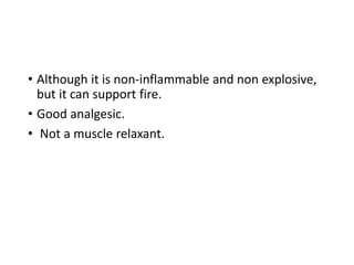 • Although it is non-inflammable and non explosive,
but it can support fire.
• Good analgesic.
• Not a muscle relaxant.
 