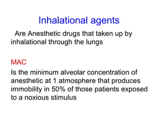 Inhalational agents Are Anesthetic drugs that taken up by inhalational through the lungs MAC Is the minimum alveolar concentration of anesthetic at 1 atmosphere that produces immobility in 50% of those patients exposed to a noxious stimulus 