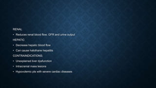RENAL
• Reduces renal blood flow, GFR and urine output
HEPATIC
• Decrease hepatic blood flow
• Can cause halothane hepatitis
CONTRAINDICATIONS;
• Unexplained liver dysfunction
• Intracranial mass lesions
• Hypovolemic pts with severe cardiac diseases
 