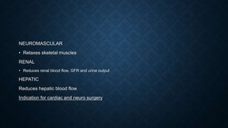 NEUROMASCULAR
• Relaxes skeletal muscles
RENAL
• Reduces renal blood flow, GFR and urine output
HEPATIC
Reduces hepatic blood flow
Indication for cardiac and neuro surgery
 