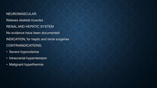 NEUROMASCULAR
Relaxes skeletal muscles
RENAL AND HEPATIC SYSTEM
No evidence have been documented
INDICATION; for heptic and renal surgeries
CONTRAINDICATIONS;
• Severe hypovolemia
• Intracranial hyperntension
• Malignant hyperthermia
 
