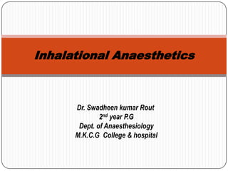 Inhalational Anaesthetics
Dr. Swadheen kumar Rout
2nd year P.G
Dept. of Anaesthesiology
M.K.C.G College & hospital
 